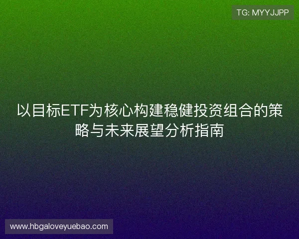以目标ETF为核心构建稳健投资组合的策略与未来展望分析指南 以目标ETF为核心构建稳健投资组合的策略与未来展望分析指南